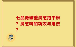 七品源破壁灵芝孢子粉？灵芝粉的功效与用法？