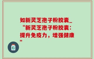 如新灵芝孢子粉胶囊_“新灵芝孢子粉胶囊：提升免疫力，增强健康”