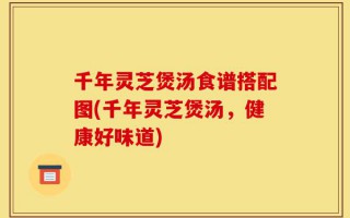 千年灵芝煲汤食谱搭配图(千年灵芝煲汤，健康好味道)