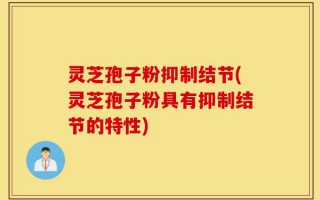 灵芝孢子粉抑制结节(灵芝孢子粉具有抑制结节的特性)