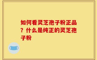 如何看灵芝孢子粉正品？什么是纯正的灵芝孢子粉