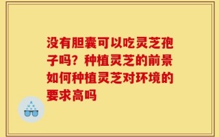 没有胆囊可以吃灵芝孢子吗？种植灵芝的前景如何种植灵芝对环境的要求高吗