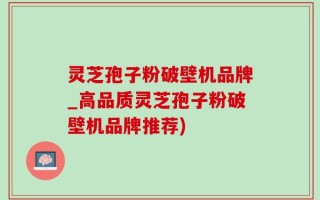 灵芝孢子粉破壁机品牌_高品质灵芝孢子粉破壁机品牌推荐)