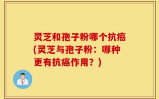 灵芝和孢子粉哪个抗癌(灵芝与孢子粉：哪种更有抗癌作用？)