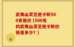 武夷山灵芝孢子粉500克报价 (500克的武夷山灵芝孢子粉价格是多少？)
