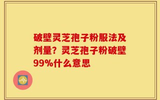 破壁灵芝孢子粉服法及剂量？灵芝孢子粉破壁99%什么意思