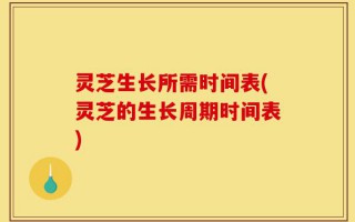 灵芝生长所需时间表(灵芝的生长周期时间表)