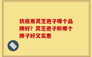 抗癌用灵芝孢子哪个品牌好？灵芝孢子粉哪个牌子好又实惠