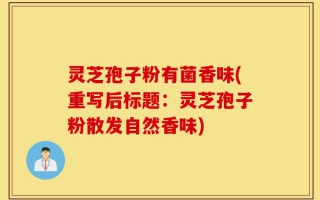 灵芝孢子粉有菌香味(重写后标题：灵芝孢子粉散发自然香味)