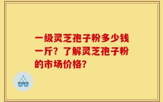 一级灵芝孢子粉多少钱一斤？了解灵芝孢子粉的市场价格？