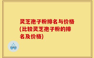 灵芝孢子粉排名与价格(比较灵芝孢子粉的排名及价格)