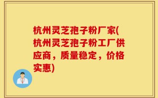 杭州灵芝孢子粉厂家(杭州灵芝孢子粉工厂供应商，质量稳定，价格实惠)