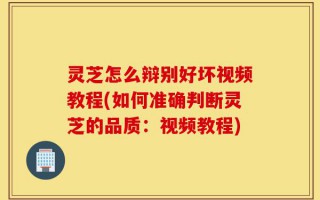灵芝怎么辩别好坏视频教程(如何准确判断灵芝的品质：视频教程)