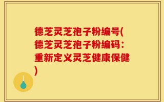 德芝灵芝孢子粉编号(德芝灵芝孢子粉编码：重新定义灵芝健康保健)