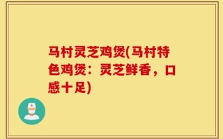 马村灵芝鸡煲(马村特色鸡煲：灵芝鲜香，口感十足)