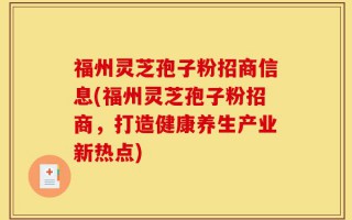 福州灵芝孢子粉招商信息(福州灵芝孢子粉招商，打造健康养生产业新热点)