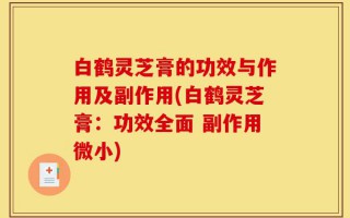 白鹤灵芝膏的功效与作用及副作用(白鹤灵芝膏：功效全面 副作用微小)