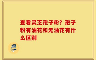查看灵芝孢子粉？孢子粉有油花和无油花有什么区别