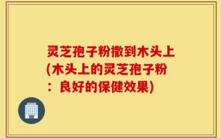 灵芝孢子粉撒到木头上(木头上的灵芝孢子粉：良好的保健效果)