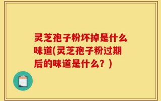 灵芝孢子粉坏掉是什么味道(灵芝孢子粉过期后的味道是什么？)