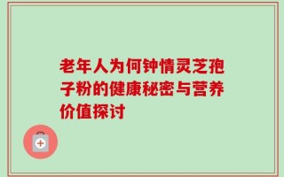 老年人为何钟情灵芝孢子粉的健康秘密与营养价值探讨