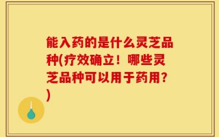 能入药的是什么灵芝品种(疗效确立！哪些灵芝品种可以用于药用？)