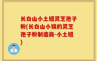 长白山小土妞灵芝孢子粉(长白山小镇的灵芝孢子粉制造商-小土妞)