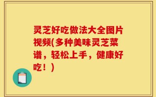 灵芝好吃做法大全图片视频(多种美味灵芝菜谱，轻松上手，健康好吃！)