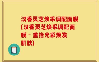 汉香灵芝焕采调配面膜(汉香灵芝焕采调配面膜 - 重拾光彩焕发肌肤)