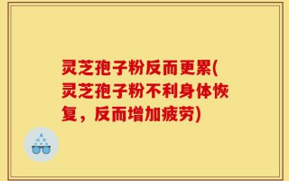 灵芝孢子粉反而更累(灵芝孢子粉不利身体恢复，反而增加疲劳)