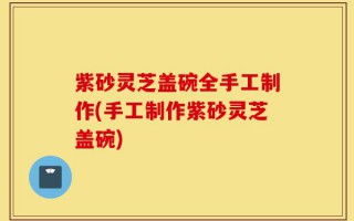 紫砂灵芝盖碗全手工制作(手工制作紫砂灵芝盖碗)