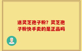送灵芝孢子粉？灵芝孢子粉快手卖的是正品吗