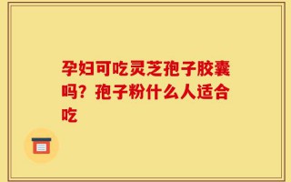 孕妇可吃灵芝孢子胶囊吗？孢子粉什么人适合吃