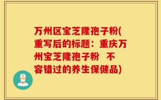 万州区宝芝隆孢子粉(重写后的标题：重庆万州宝芝隆孢子粉  不容错过的养生保健品)
