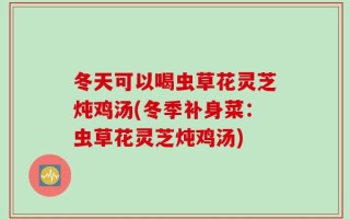 冬天可以喝虫草花灵芝炖鸡汤(冬季补身菜：虫草花灵芝炖鸡汤)