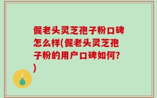 倔老头灵芝孢子粉口碑怎么样(倔老头灵芝孢子粉的用户口碑如何？)
