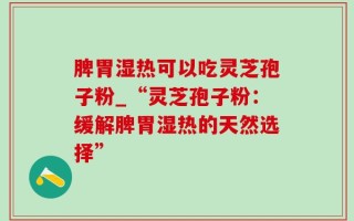 脾胃湿热可以吃灵芝孢子粉_“灵芝孢子粉：缓解脾胃湿热的天然选择”