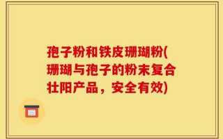孢子粉和铁皮珊瑚粉(珊瑚与孢子的粉末复合壮阳产品，安全有效)