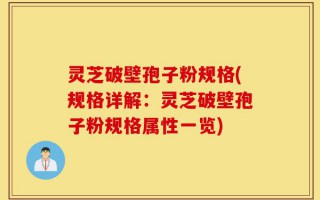 灵芝破壁孢子粉规格(规格详解：灵芝破壁孢子粉规格属性一览)