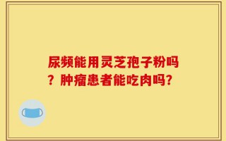 尿频能用灵芝孢子粉吗？肿瘤患者能吃肉吗？