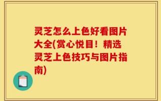 灵芝怎么上色好看图片大全(赏心悦目！精选灵芝上色技巧与图片指南)