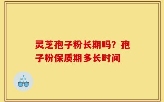 灵芝孢子粉长期吗？孢子粉保质期多长时间