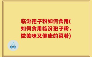 临汾孢子粉如何食用(如何食用临汾孢子粉，做美味又健康的菜肴)