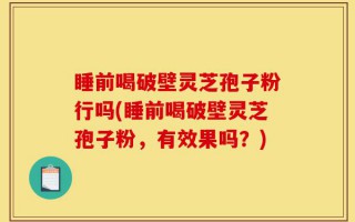 睡前喝破壁灵芝孢子粉行吗(睡前喝破壁灵芝孢子粉，有效果吗？)