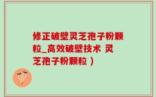 修正破壁灵芝孢子粉颗粒_高效破壁技术 灵芝孢子粉颗粒 )
