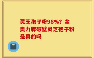 灵芝孢子粉98%？金奥力牌破壁灵芝孢子粉是真的吗