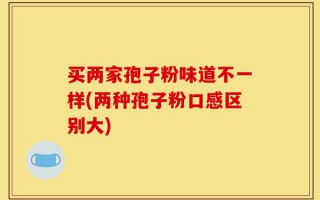 买两家孢子粉味道不一样(两种孢子粉口感区别大)