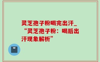 灵芝孢子粉喝完出汗_“灵芝孢子粉：喝后出汗现象解析”