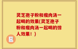 灵芝孢子粉和瘦肉汤一起喝的效果(灵芝孢子粉和瘦肉汤一起喝的惊人效果！)