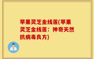 苹果灵芝金线莲(苹果灵芝金线莲：神奇天然抗病毒良方)
